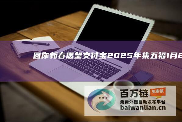 圆你新春愿望 支付宝2025年集五福1月20日开启 红包拼手气 (新春愿望怎么写)